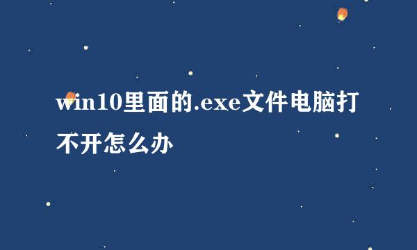 win10里面的.exe文件电脑打不开怎么办