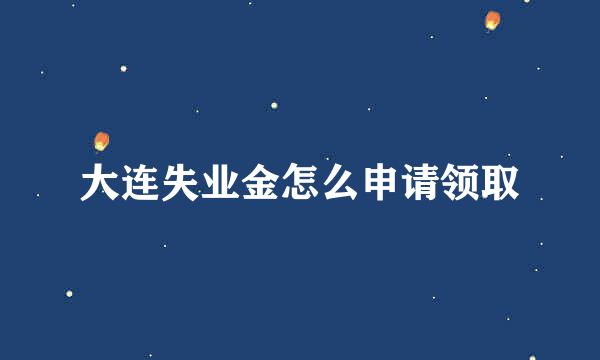 大连失业金怎么申请领取