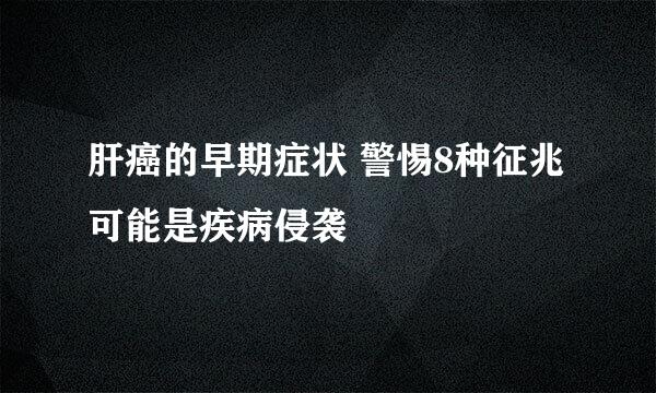 肝癌的早期症状 警惕8种征兆可能是疾病侵袭
