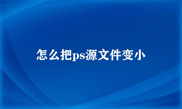 怎么把ps源文件变小