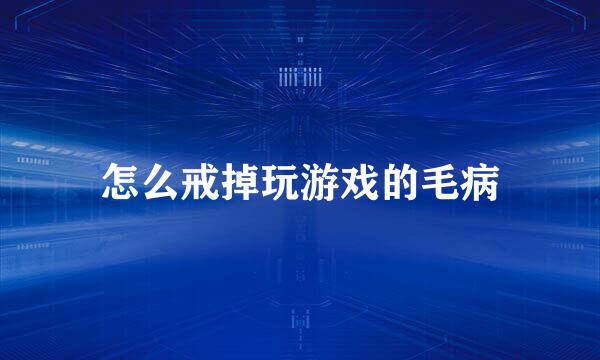 怎么戒掉玩游戏的毛病