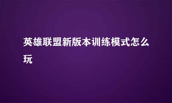 英雄联盟新版本训练模式怎么玩