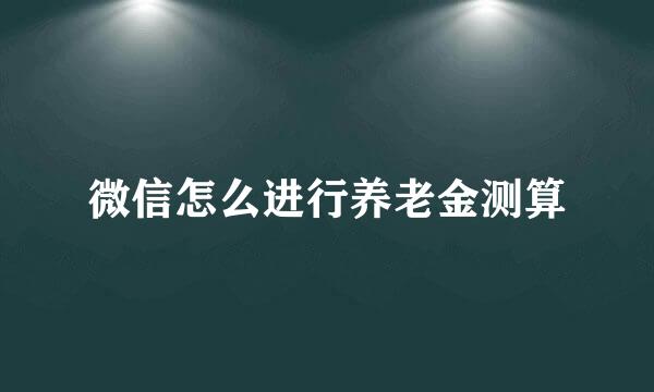 微信怎么进行养老金测算