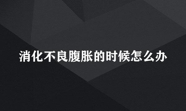 消化不良腹胀的时候怎么办