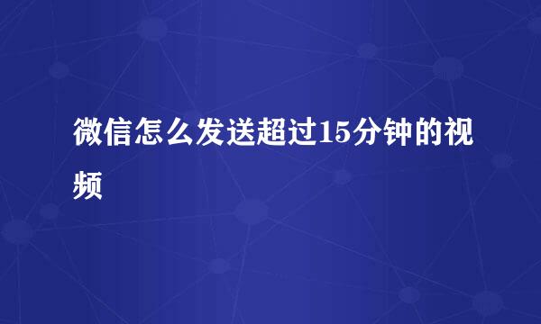 微信怎么发送超过15分钟的视频