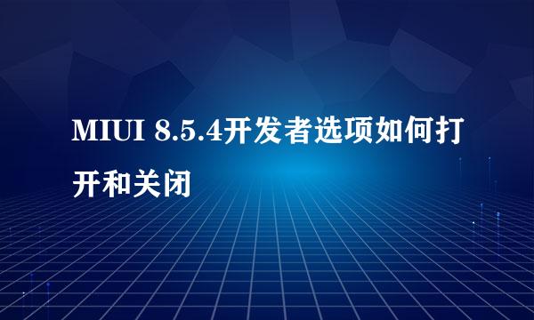 MIUI 8.5.4开发者选项如何打开和关闭