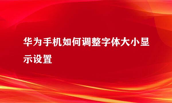 华为手机如何调整字体大小显示设置