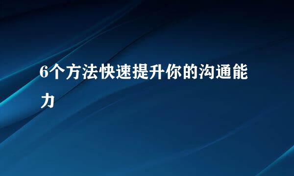 6个方法快速提升你的沟通能力