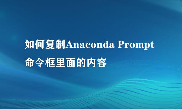 如何复制Anaconda Prompt命令框里面的内容