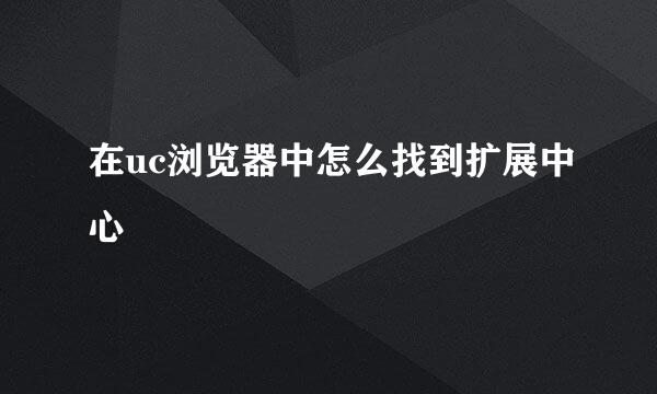 在uc浏览器中怎么找到扩展中心