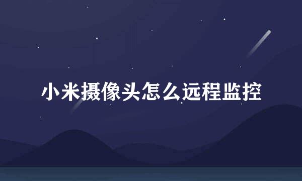 小米摄像头怎么远程监控