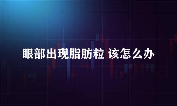 眼部出现脂肪粒 该怎么办