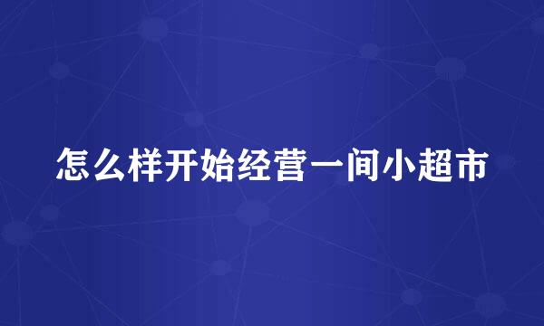 怎么样开始经营一间小超市