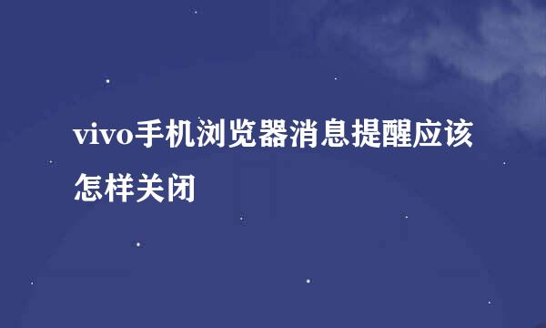 vivo手机浏览器消息提醒应该怎样关闭