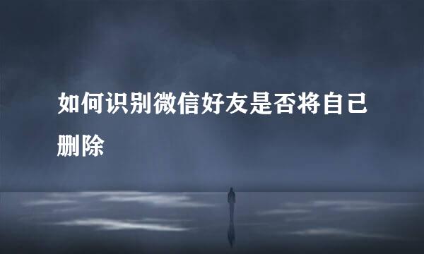 如何识别微信好友是否将自己删除