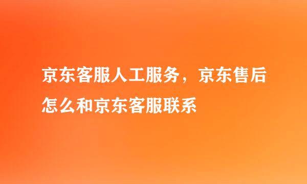 京东客服人工服务，京东售后怎么和京东客服联系