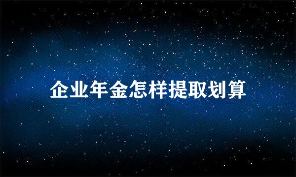 企业年金怎样提取划算