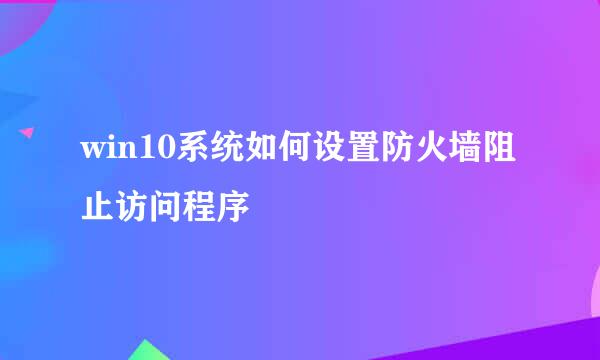 win10系统如何设置防火墙阻止访问程序