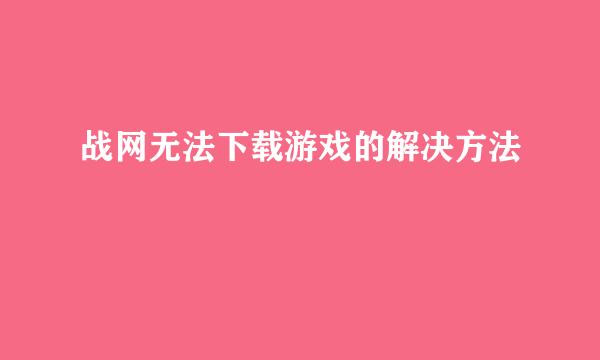 战网无法下载游戏的解决方法