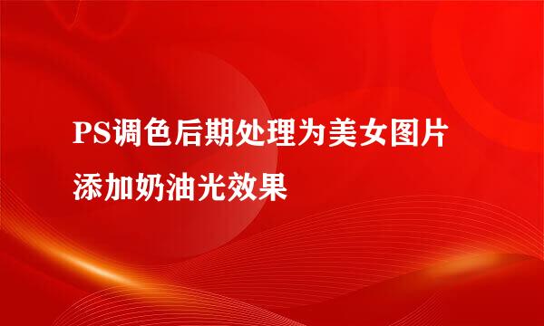PS调色后期处理为美女图片添加奶油光效果