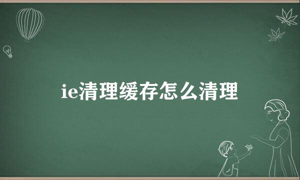ie清理缓存怎么清理