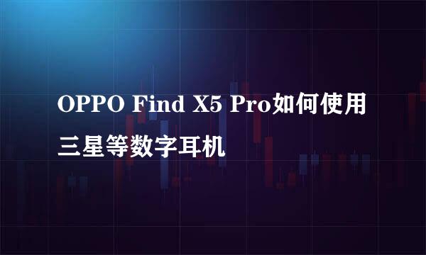 OPPO Find X5 Pro如何使用三星等数字耳机