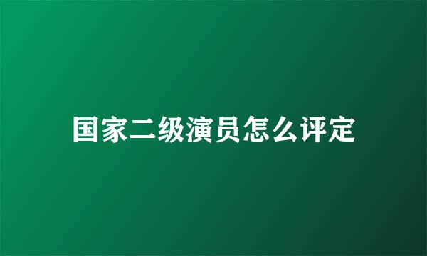 国家二级演员怎么评定
