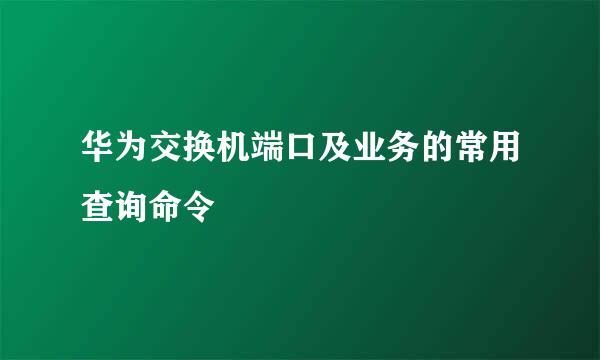 华为交换机端口及业务的常用查询命令