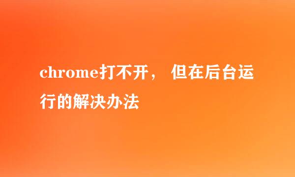 chrome打不开， 但在后台运行的解决办法