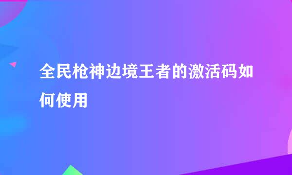 全民枪神边境王者的激活码如何使用