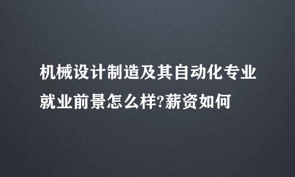 机械设计制造及其自动化专业就业前景怎么样?薪资如何