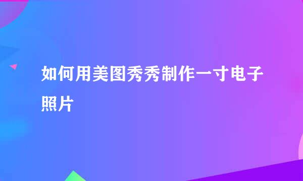 如何用美图秀秀制作一寸电子照片