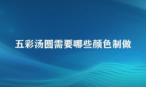 五彩汤圆需要哪些颜色制做