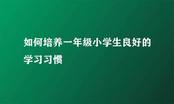 如何培养一年级小学生良好的学习习惯