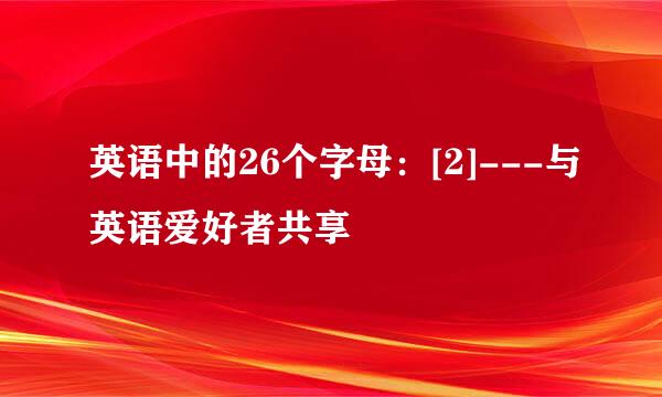 英语中的26个字母：[2]---与英语爱好者共享