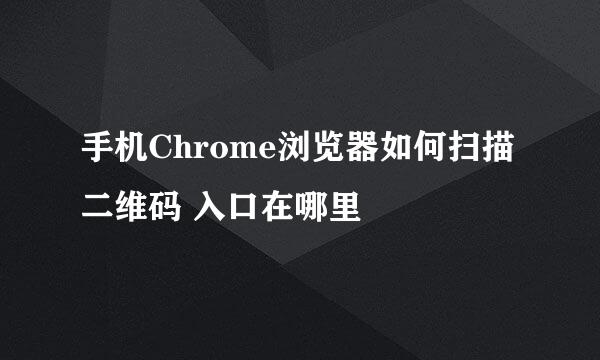 手机Chrome浏览器如何扫描二维码 入口在哪里