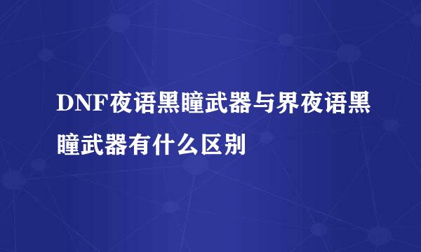 DNF夜语黑瞳武器与界夜语黑瞳武器有什么区别