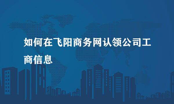 如何在飞阳商务网认领公司工商信息