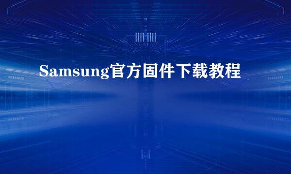 Samsung官方固件下载教程