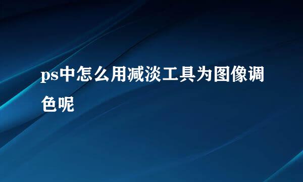 ps中怎么用减淡工具为图像调色呢