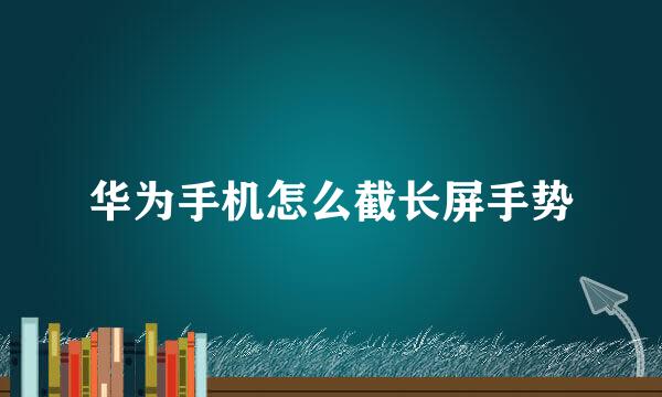 华为手机怎么截长屏手势