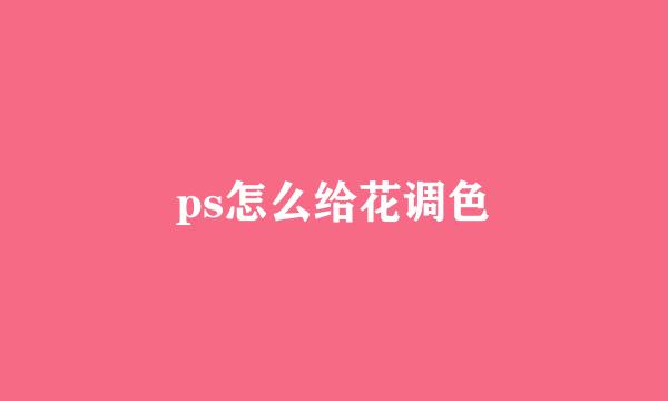 ps怎么给花调色
