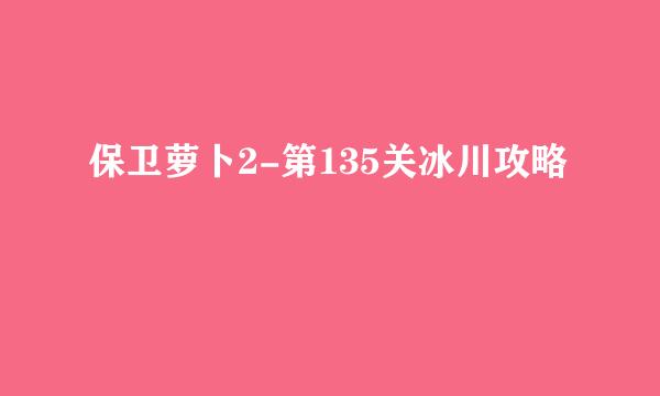 保卫萝卜2-第135关冰川攻略