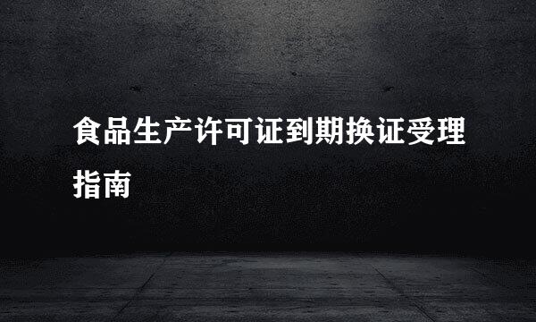 食品生产许可证到期换证受理指南