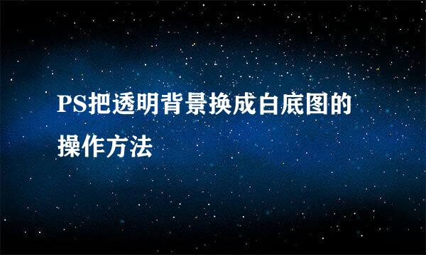 PS把透明背景换成白底图的操作方法