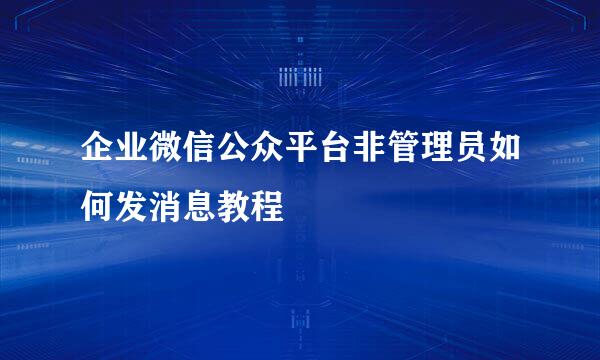 企业微信公众平台非管理员如何发消息教程