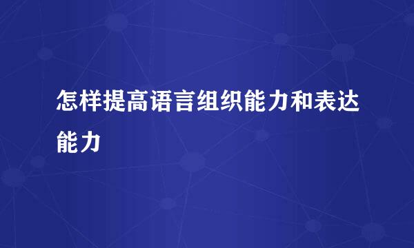 怎样提高语言组织能力和表达能力