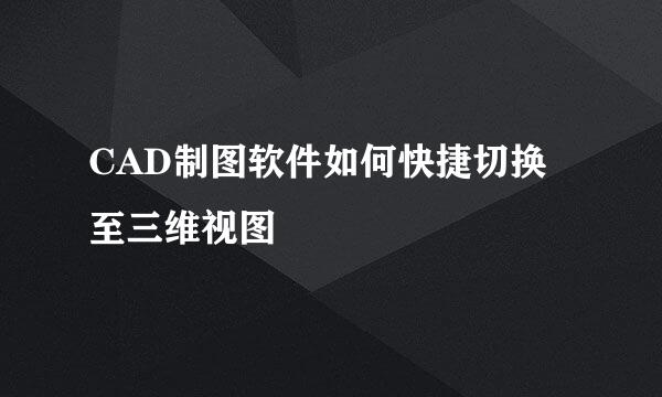 CAD制图软件如何快捷切换至三维视图