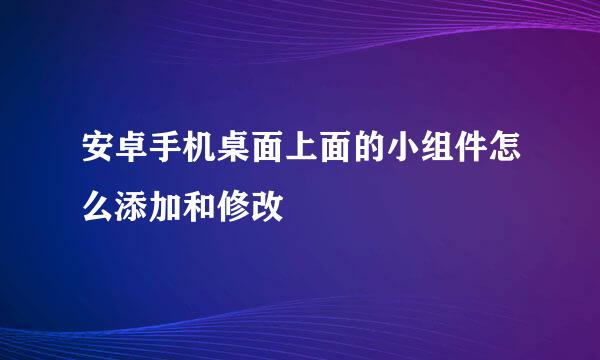 安卓手机桌面上面的小组件怎么添加和修改