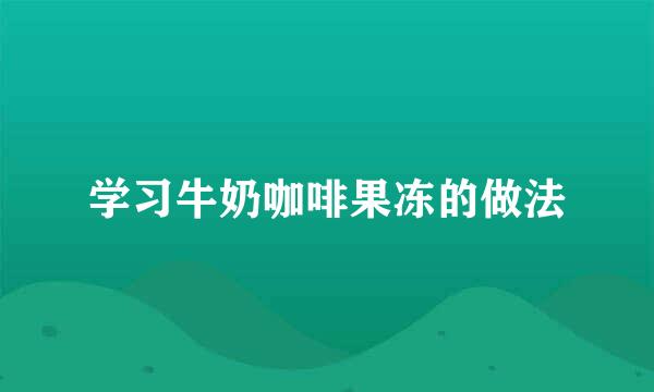 学习牛奶咖啡果冻的做法